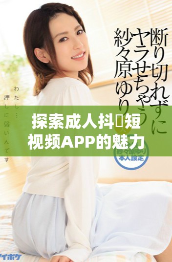 探索成人抖抈短视频APP的魅力与特色，畅享全新视听体验