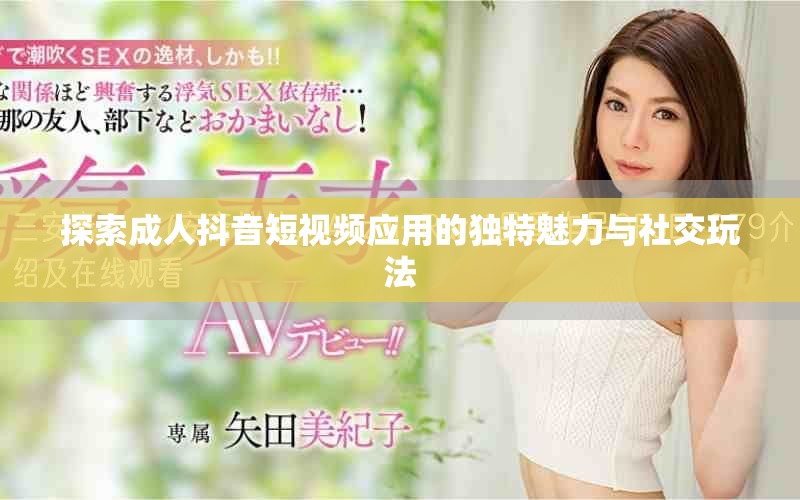 探索成人抖音短视频应用的独特魅力与社交玩法