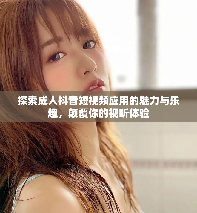 探索成人抖音短视频应用的魅力与乐趣，颠覆你的视听体验