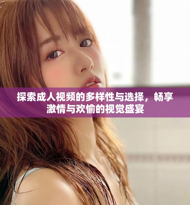 探索成人视频的多样性与选择，畅享激情与欢愉的视觉盛宴