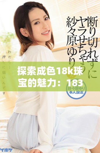 探索成色18k珠宝的魅力：1835mb的奢华与高贵品味