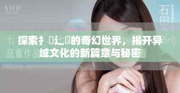 探索扌喿辶畐的奇幻世界，揭开异域文化的新篇章与秘密