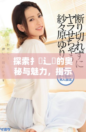 探索扌喿辶畐的奥秘与魅力，揭示更深层的含义与价值