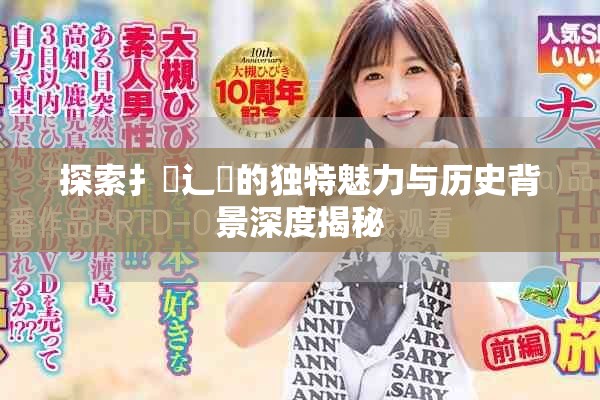 探索扌喿辶畐的独特魅力与历史背景深度揭秘