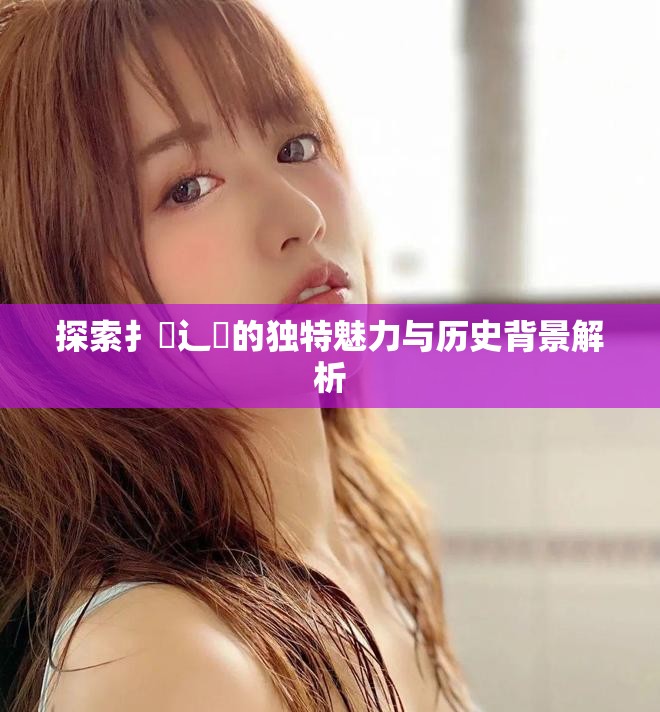 探索扌喿辶畐的独特魅力与历史背景解析