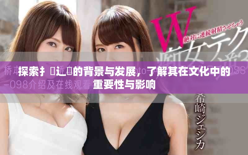 探索扌喿辶畐的背景与发展，了解其在文化中的重要性与影响