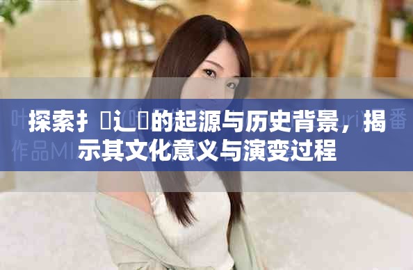 探索扌喿辶畐的起源与历史背景，揭示其文化意义与演变过程