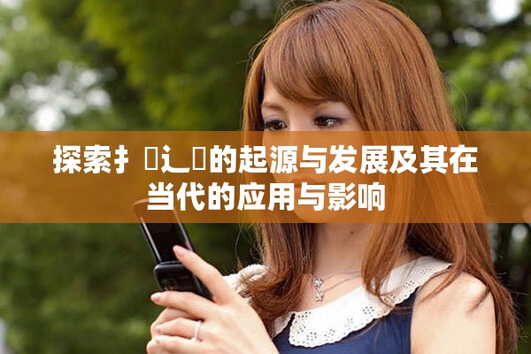 探索扌喿辶畐的起源与发展及其在当代的应用与影响