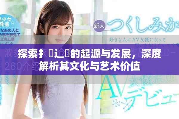 探索扌喿辶畐的起源与发展，深度解析其文化与艺术价值