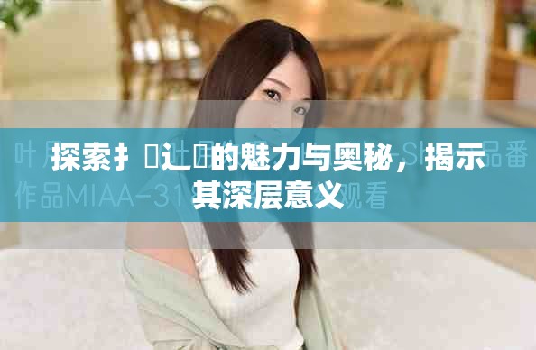 探索扌喿辶畐的魅力与奥秘，揭示其深层意义
