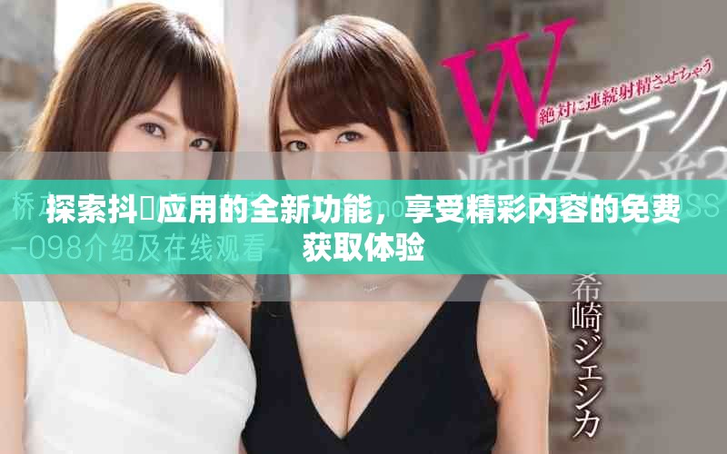 探索抖抈应用的全新功能，享受精彩内容的免费获取体验