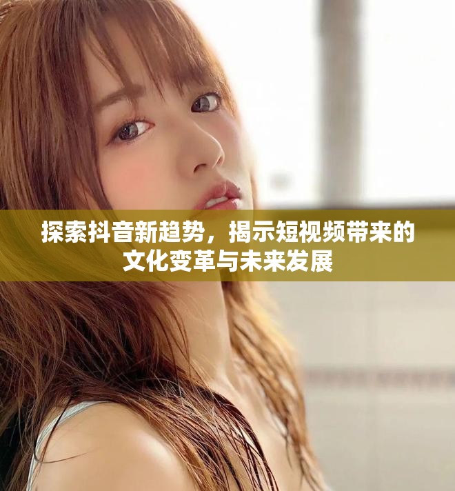探索抖音新趋势，揭示短视频带来的文化变革与未来发展