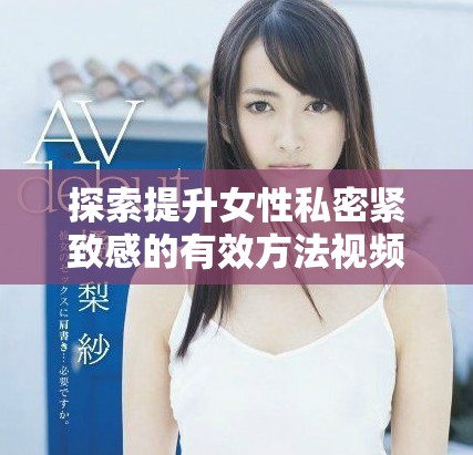 探索提升女性私密紧致感的有效方法视频解析