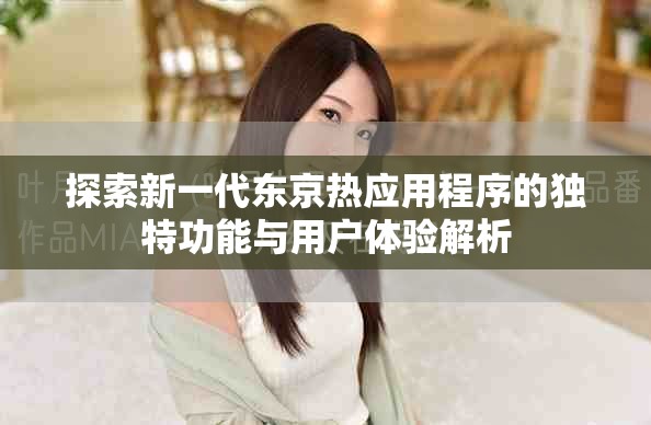 探索新一代东京热应用程序的独特功能与用户体验解析
