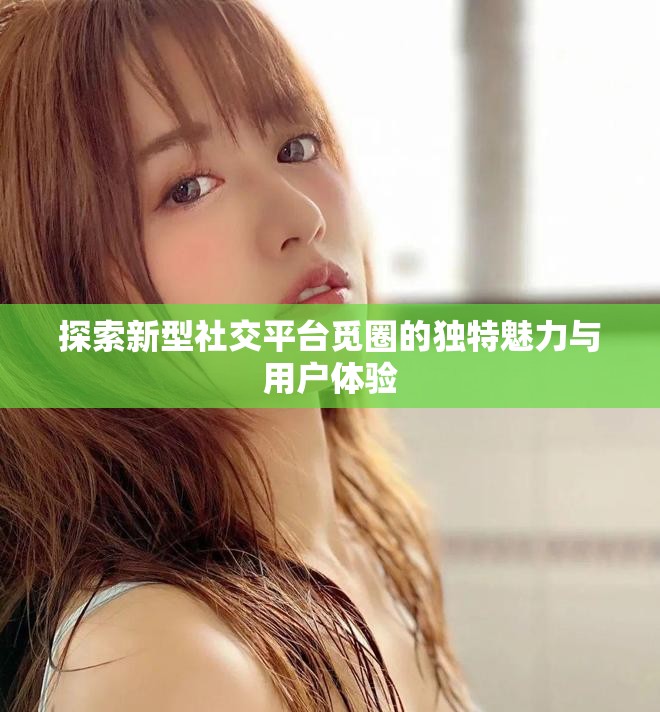 探索新型社交平台觅圈的独特魅力与用户体验