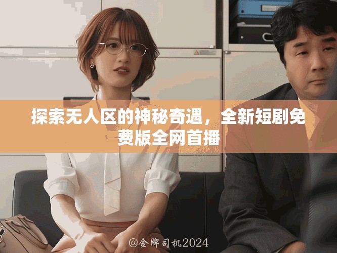 探索无人区的神秘奇遇，全新短剧免费版全网首播