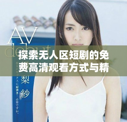 探索无人区短剧的免费高清观看方式与精彩内容剖析