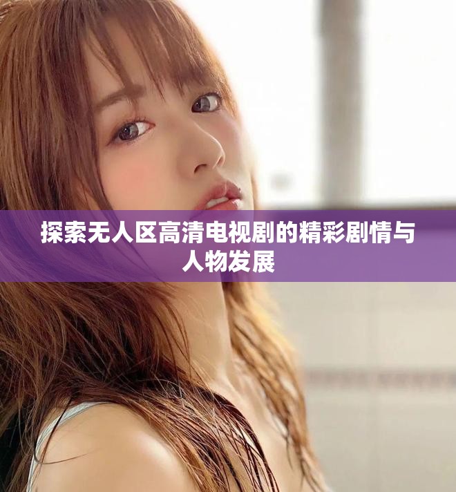 探索无人区高清电视剧的精彩剧情与人物发展