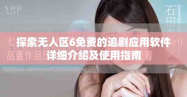 探索无人区6免费的追剧应用软件详细介绍及使用指南