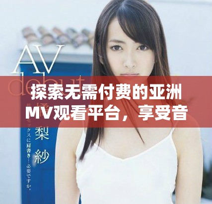 探索无需付费的亚洲MV观看平台，享受音乐的无限魅力
