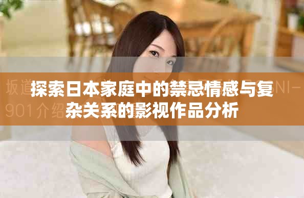 探索日本家庭中的禁忌情感与复杂关系的影视作品分析