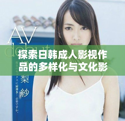 探索日韩成人影视作品的多样化与文化影响