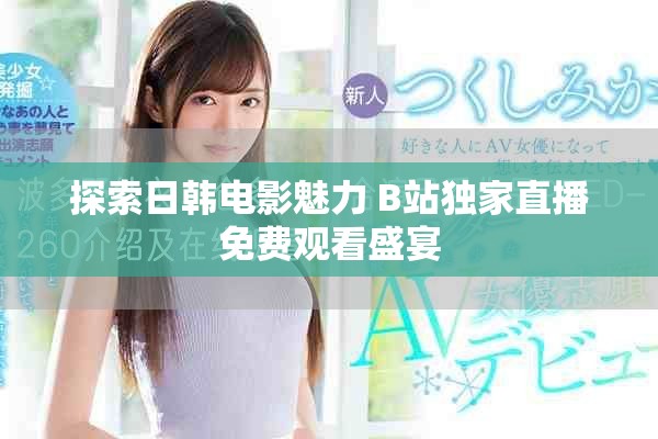 探索日韩电影魅力 B站独家直播免费观看盛宴