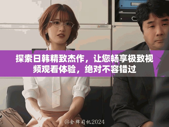 探索日韩精致杰作，让您畅享极致视频观看体验，绝对不容错过