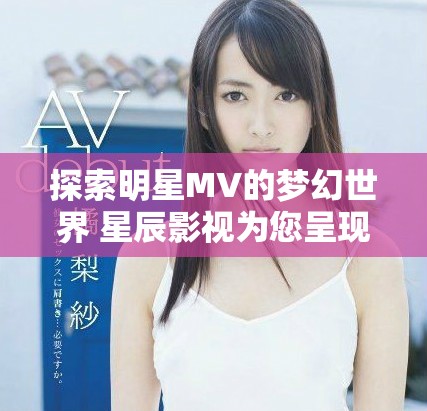 探索明星MV的梦幻世界 星辰影视为您呈现精彩视频合集