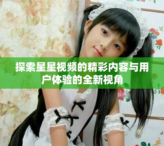 探索星星视频的精彩内容与用户体验的全新视角