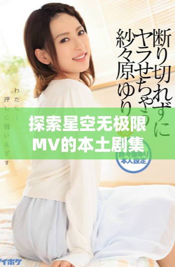 探索星空无极限MV的本土剧集观看渠道揭秘