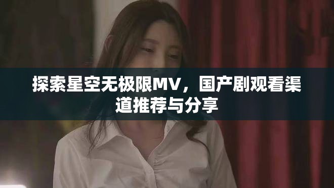 探索星空无极限MV，国产剧观看渠道推荐与分享