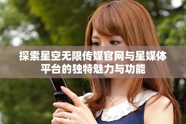 探索星空无限传媒官网与星媒体平台的独特魅力与功能