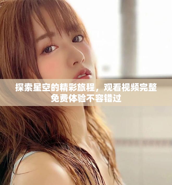 探索星空的精彩旅程，观看视频完整免费体验不容错过