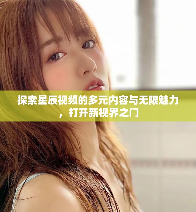 探索星辰视频的多元内容与无限魅力，打开新视界之门