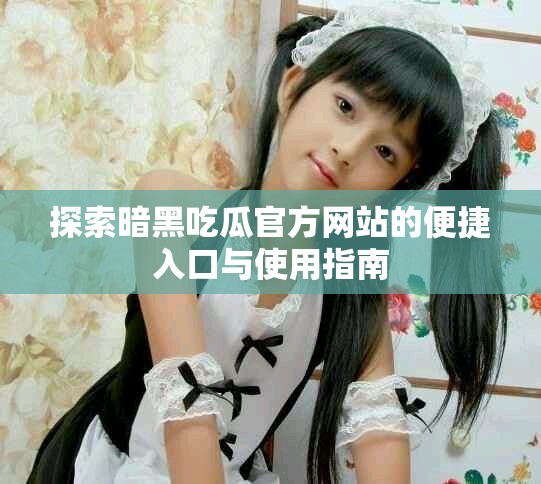 探索暗黑吃瓜官方网站的便捷入口与使用指南