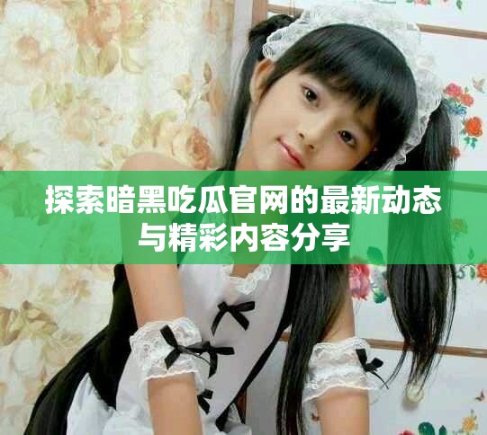 探索暗黑吃瓜官网的最新动态与精彩内容分享