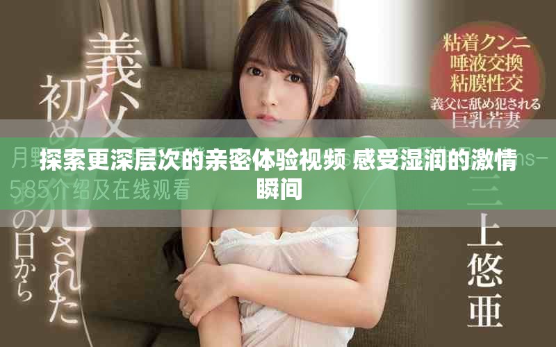探索更深层次的亲密体验视频 感受湿润的激情瞬间