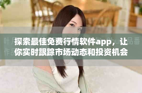 探索最佳免费行情软件app，让你实时跟踪市场动态和投资机会