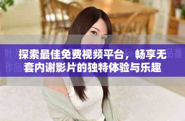 探索最佳免费视频平台，畅享无套内谢影片的独特体验与乐趣