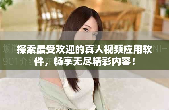 探索最受欢迎的真人视频应用软件，畅享无尽精彩内容！