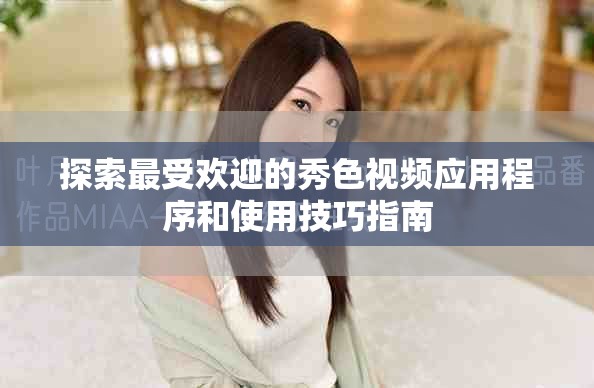 探索最受欢迎的秀色视频应用程序和使用技巧指南