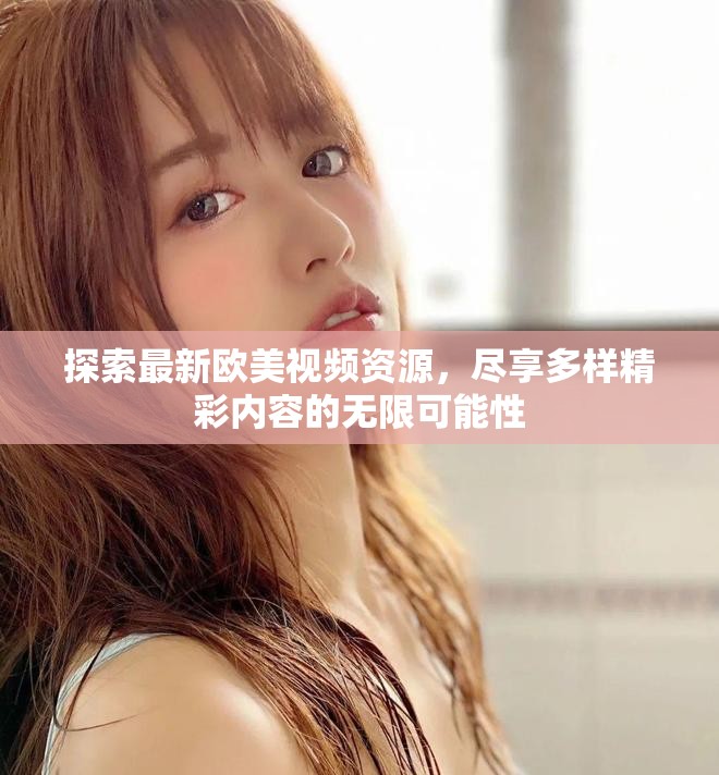 探索最新欧美视频资源，尽享多样精彩内容的无限可能性