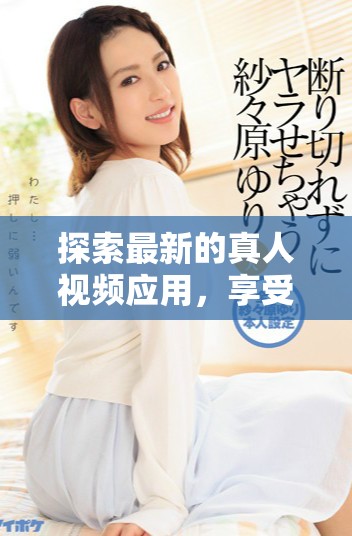 探索最新的真人视频应用，享受无需收费的精彩观看体验