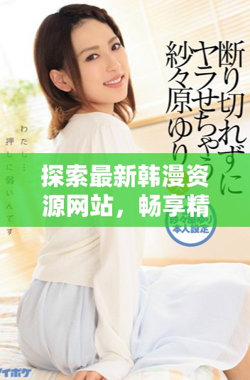探索最新韩漫资源网站，畅享精彩漫画世界的无限可能性