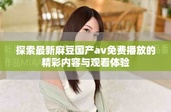 探索最新麻豆国产av免费播放的精彩内容与观看体验
