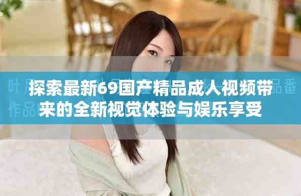 探索最新69国产精品成人视频带来的全新视觉体验与娱乐享受