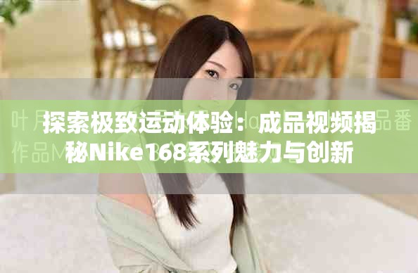 探索极致运动体验：成品视频揭秘Nike168系列魅力与创新