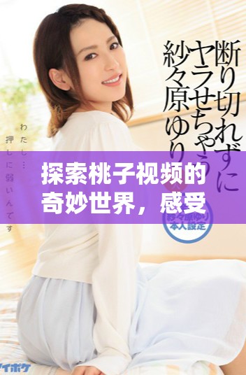 探索桃子视频的奇妙世界，感受无限创意与乐趣的完美结合