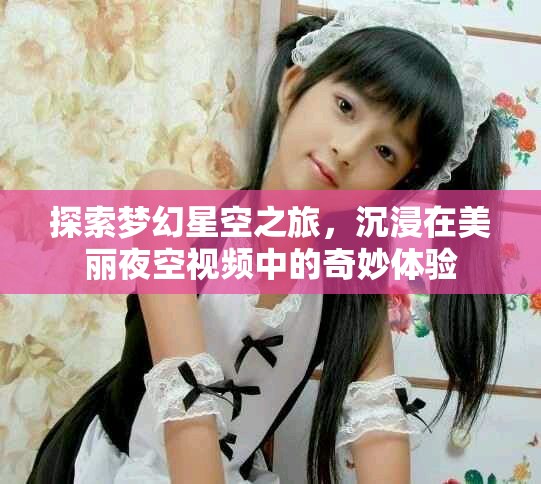探索梦幻星空之旅，沉浸在美丽夜空视频中的奇妙体验